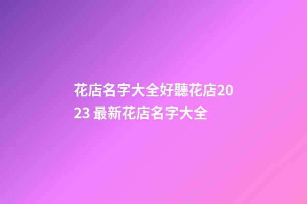 花店名字大全好聽花店2023 最新花店名字大全-第1張-店鋪起名-玄機派